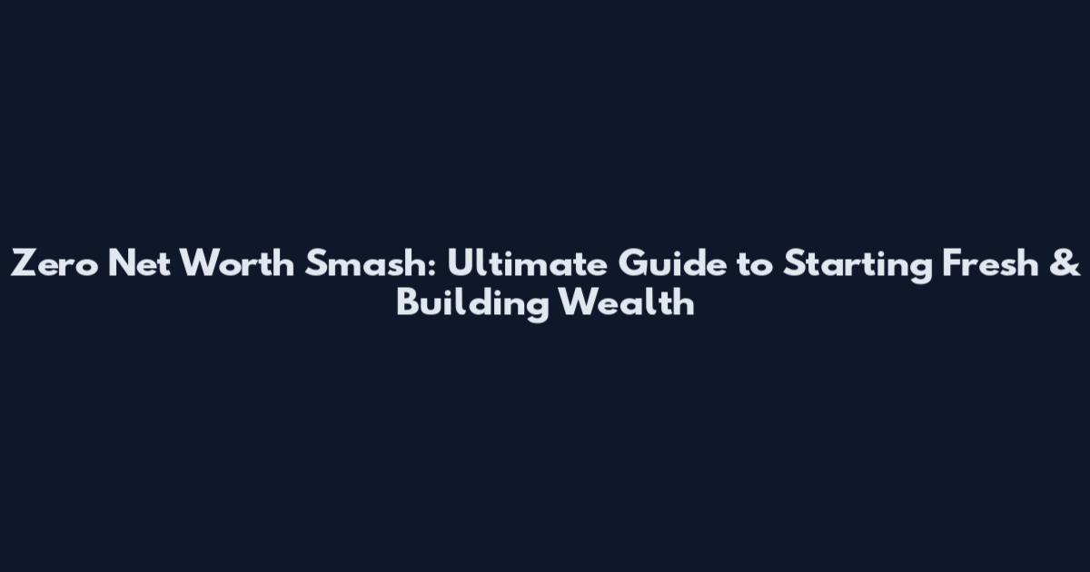 Zero Net Worth Smash: Ultimate Guide to Starting Fresh & Building Wealth
