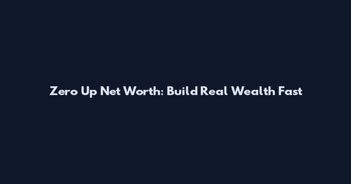Zero Up Net Worth: Build Real Wealth Fast