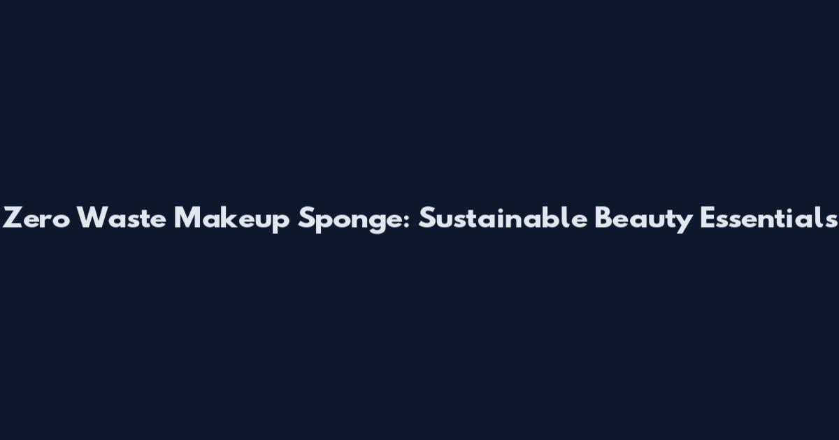 Zero Waste Makeup Sponge: Sustainable Beauty Essentials