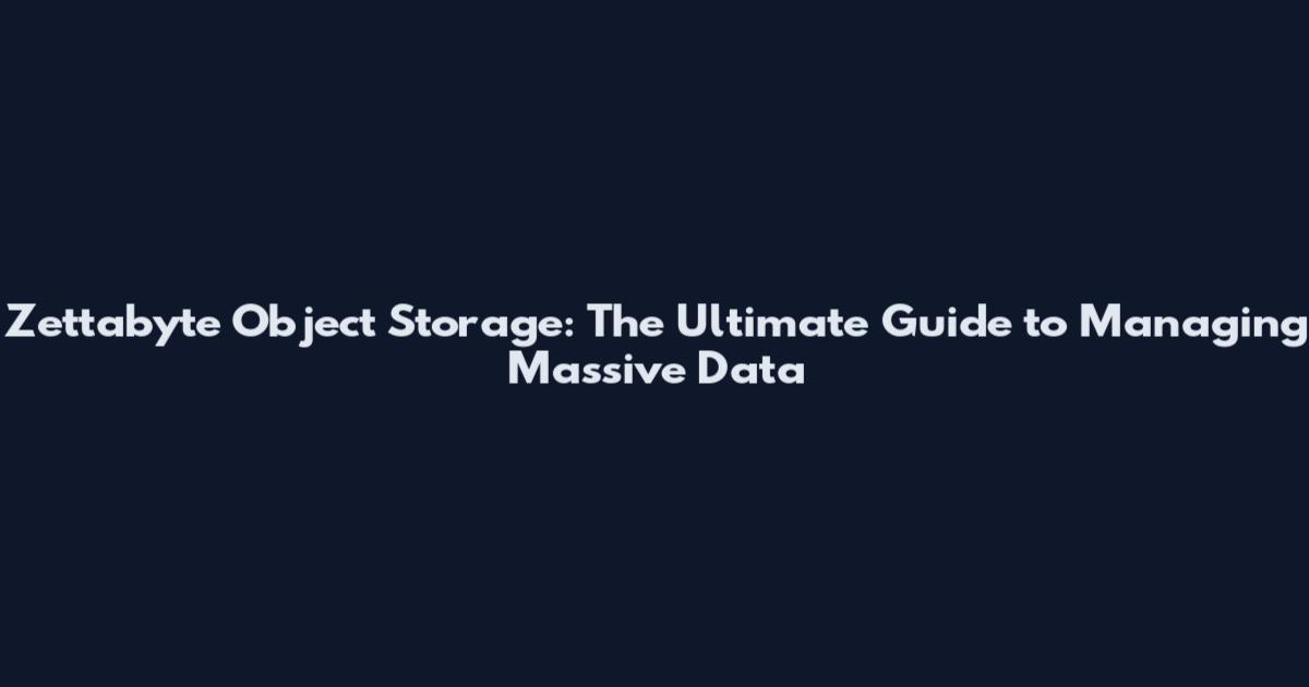 Zettabyte Object Storage: The Ultimate Guide to Managing Massive Data
