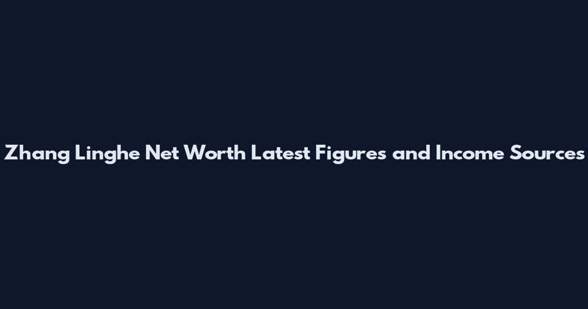 Zhang Linghe Net Worth Latest Figures and Income Sources