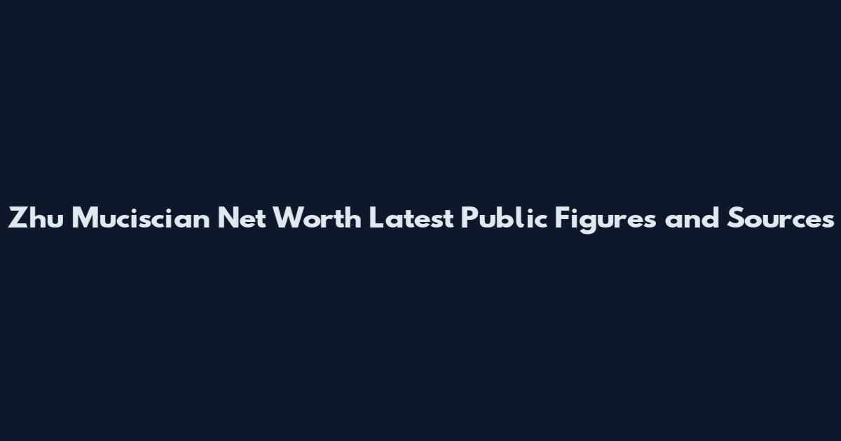 Zhu Muciscian Net Worth Latest Public Figures and Sources