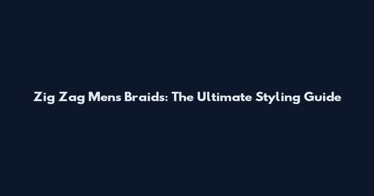 Zig Zag Mens Braids: The Ultimate Styling Guide