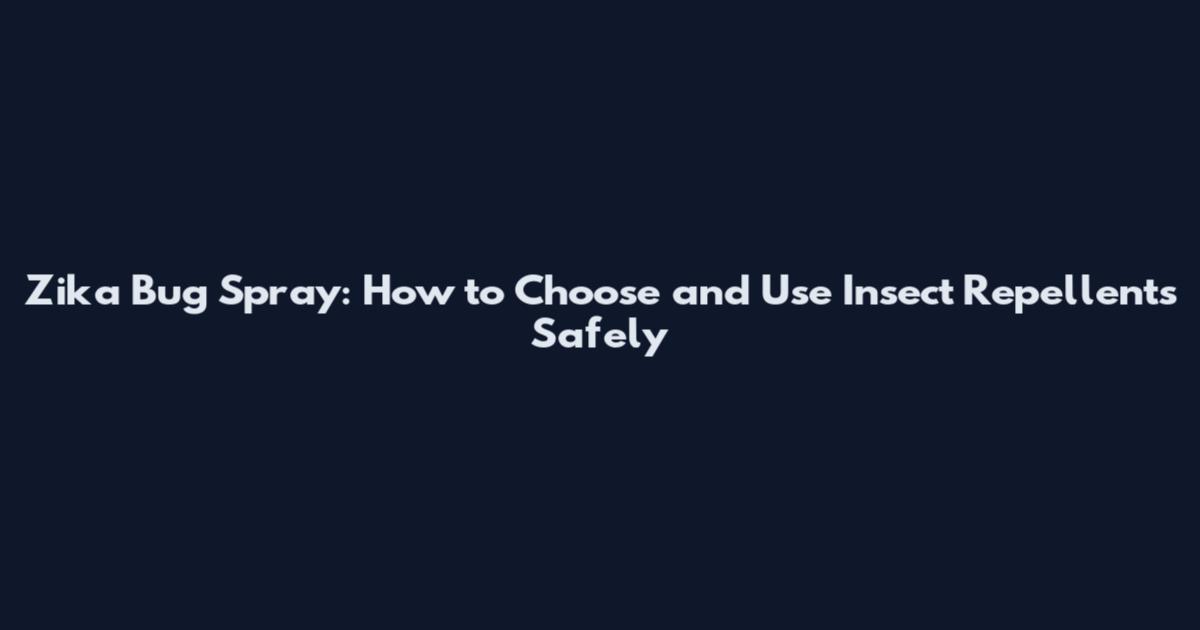 Zika Bug Spray: How to Choose and Use Insect Repellents Safely