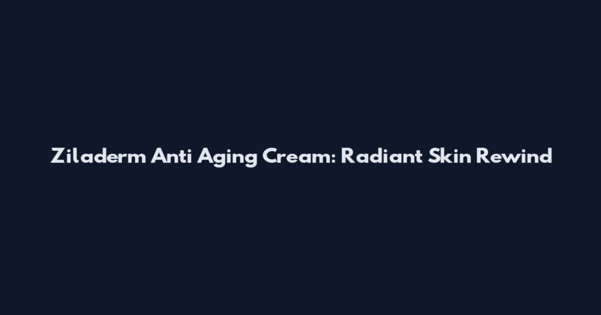 Ziladerm Anti Aging Cream: Radiant Skin Rewind