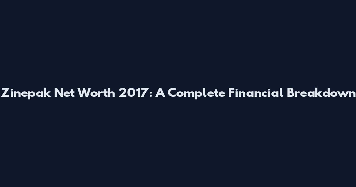 Zinepak Net Worth 2017: A Complete Financial Breakdown