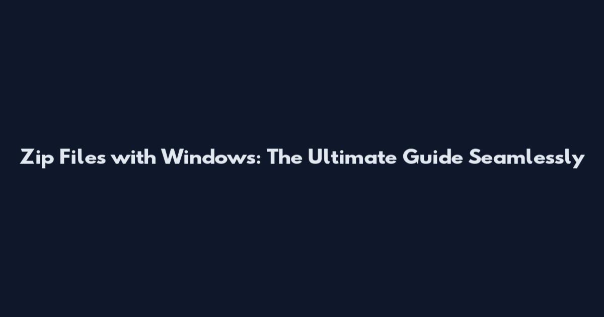 Zip Files with Windows: The Ultimate Guide Seamlessly