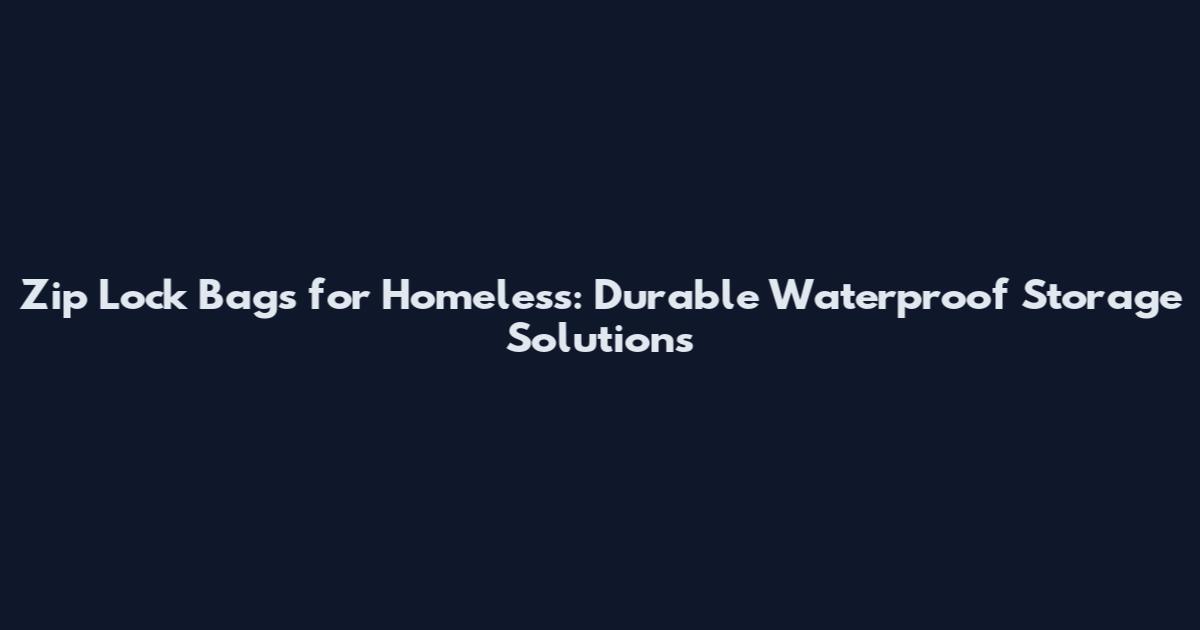 Zip Lock Bags for Homeless: Durable Waterproof Storage Solutions