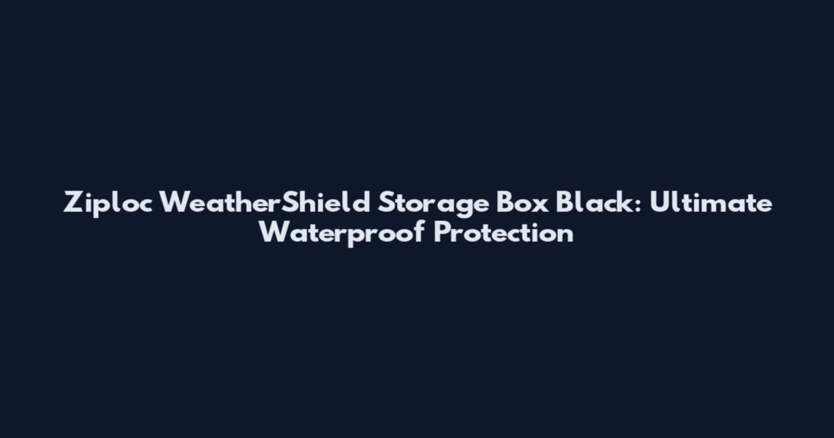 Ziploc WeatherShield Storage Box Black: Ultimate Waterproof Protection