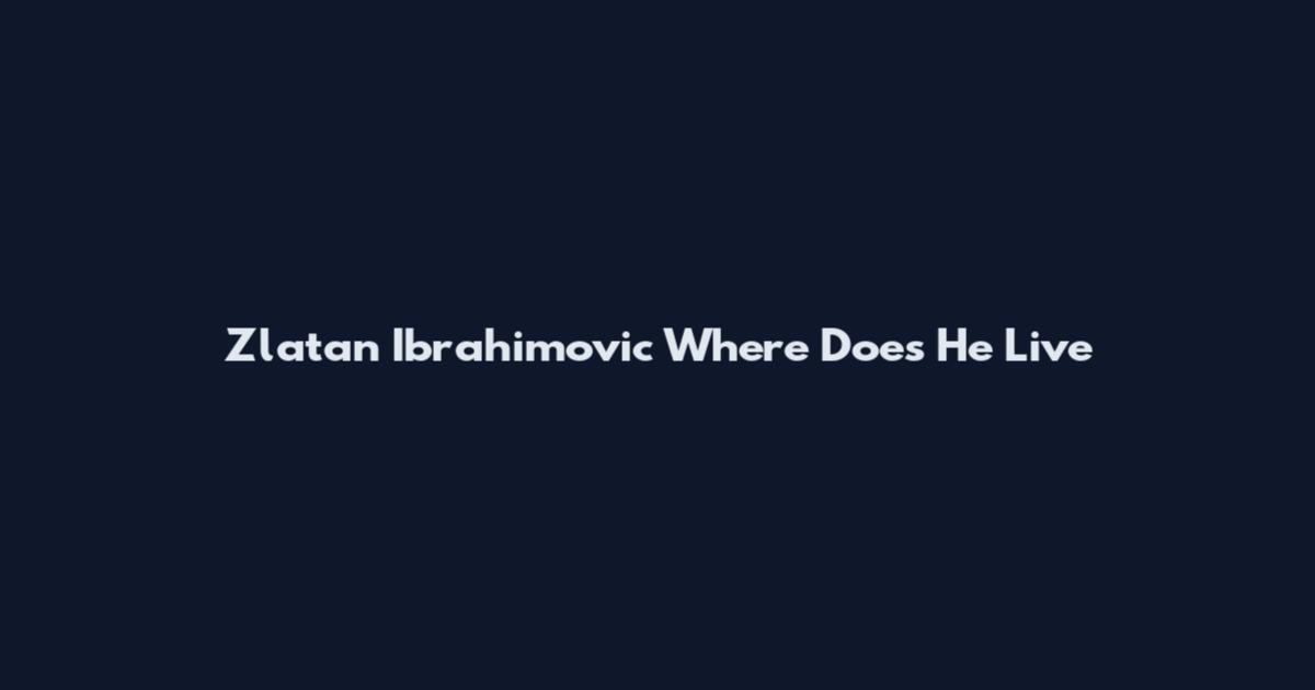 Zlatan Ibrahimovic Where Does He Live