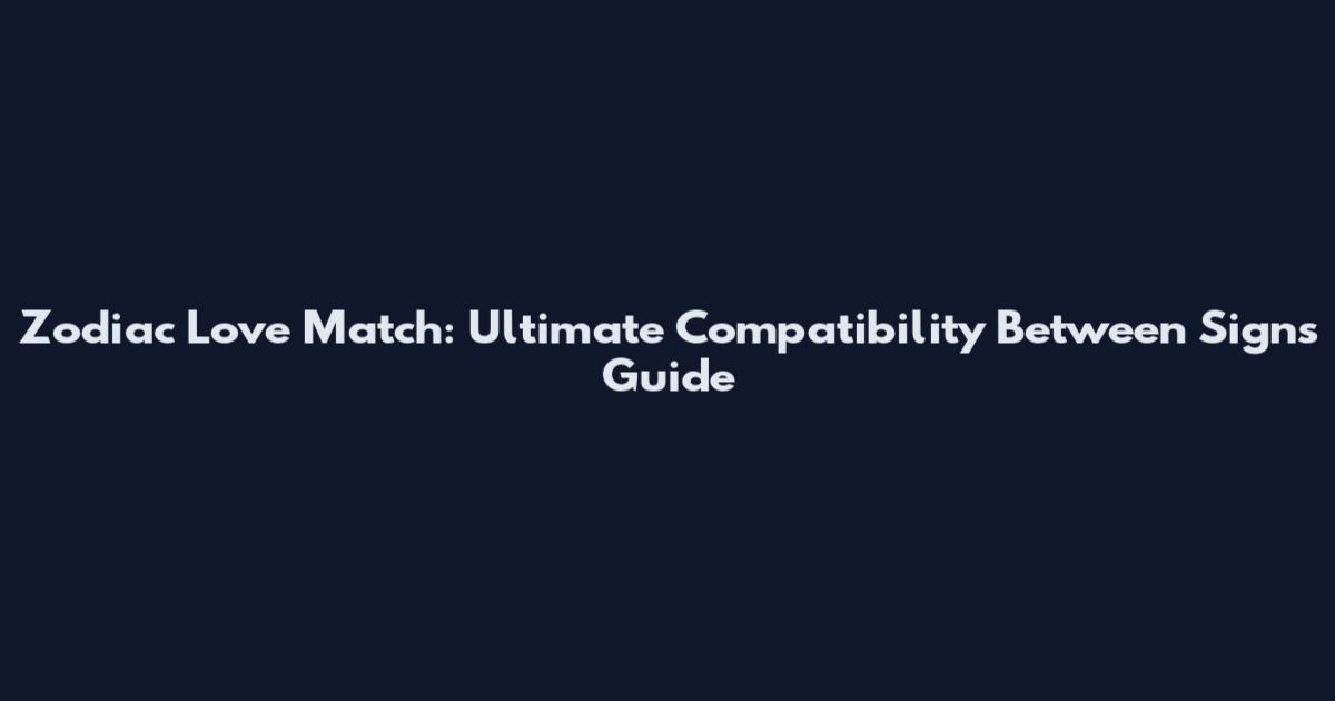 Zodiac Love Match: Ultimate Compatibility Between Signs Guide