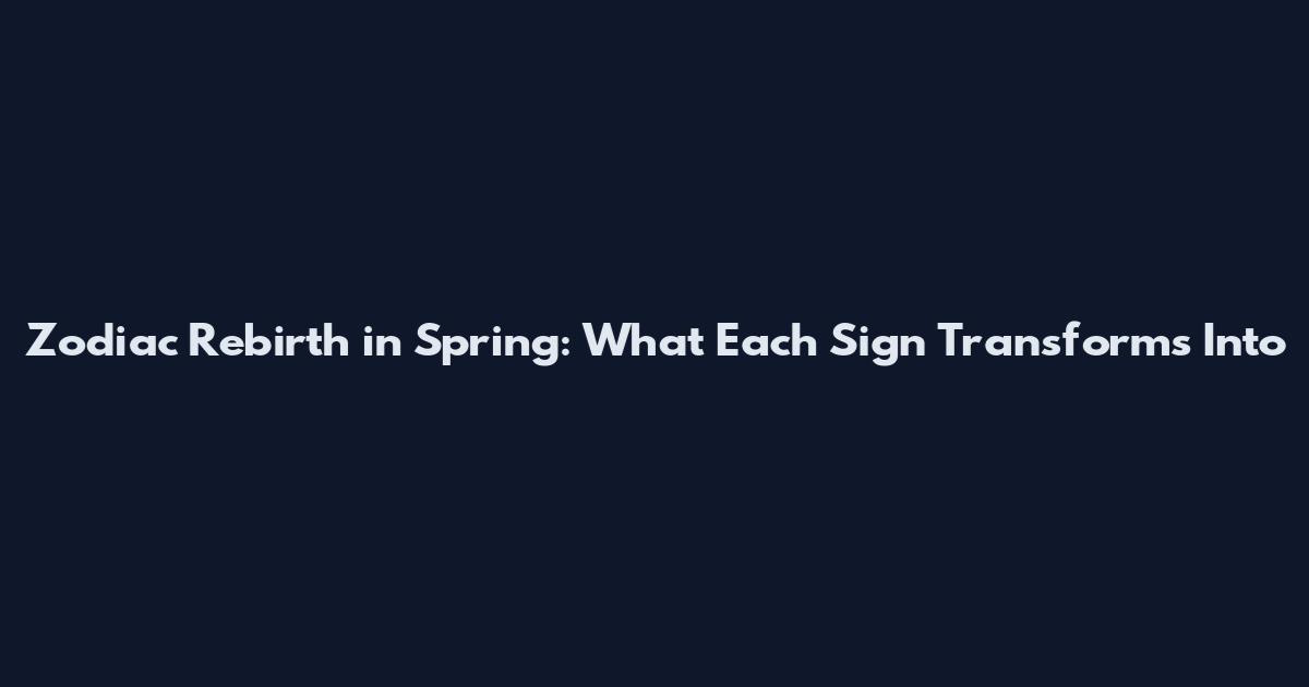 Zodiac Rebirth in Spring: What Each Sign Transforms Into