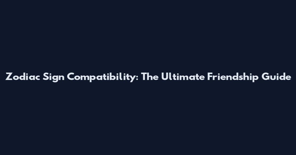 Zodiac Sign Compatibility: The Ultimate Friendship Guide