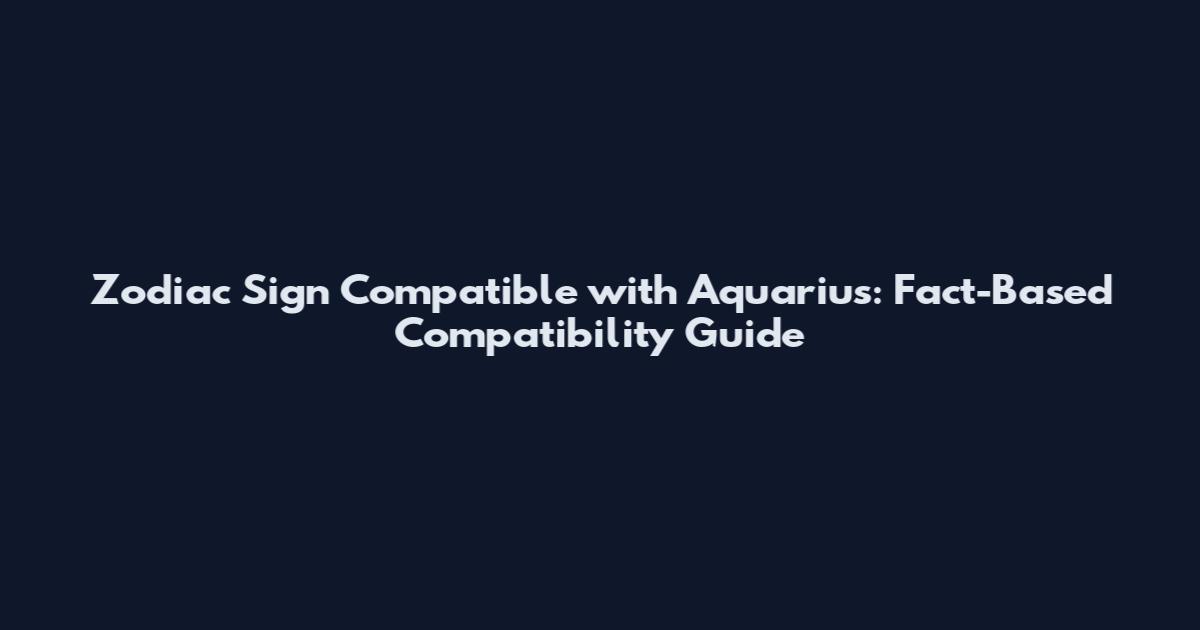 Zodiac Sign Compatible with Aquarius: Fact-Based Compatibility Guide
