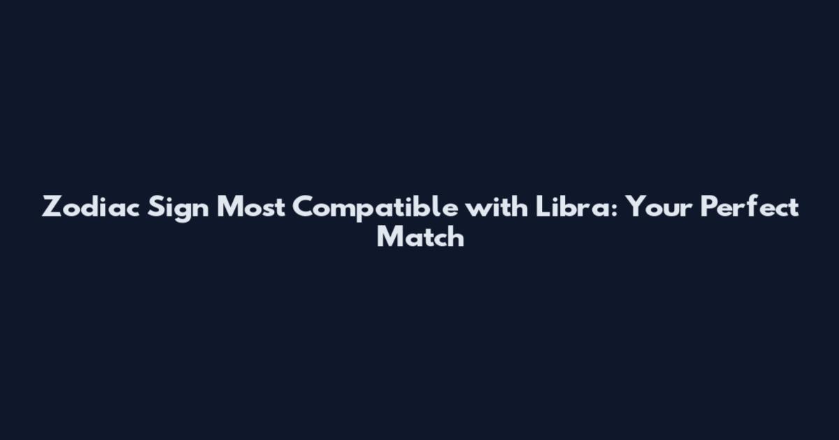 Zodiac Sign Most Compatible with Libra: Your Perfect Match