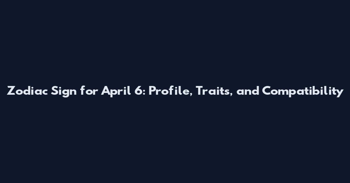Zodiac Sign for April 6: Profile, Traits, and Compatibility