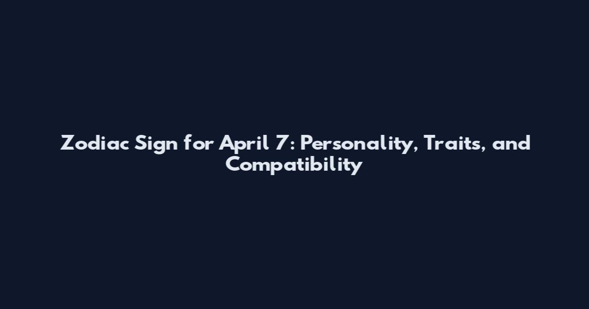 Zodiac Sign for April 7: Personality, Traits, and Compatibility
