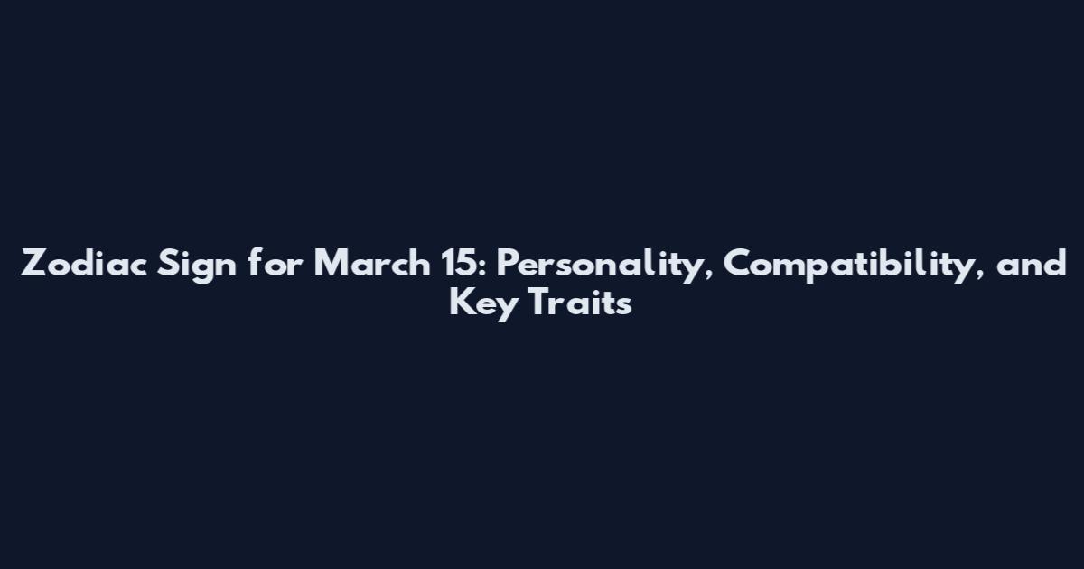 Zodiac Sign for March 15: Personality, Compatibility, and Key Traits
