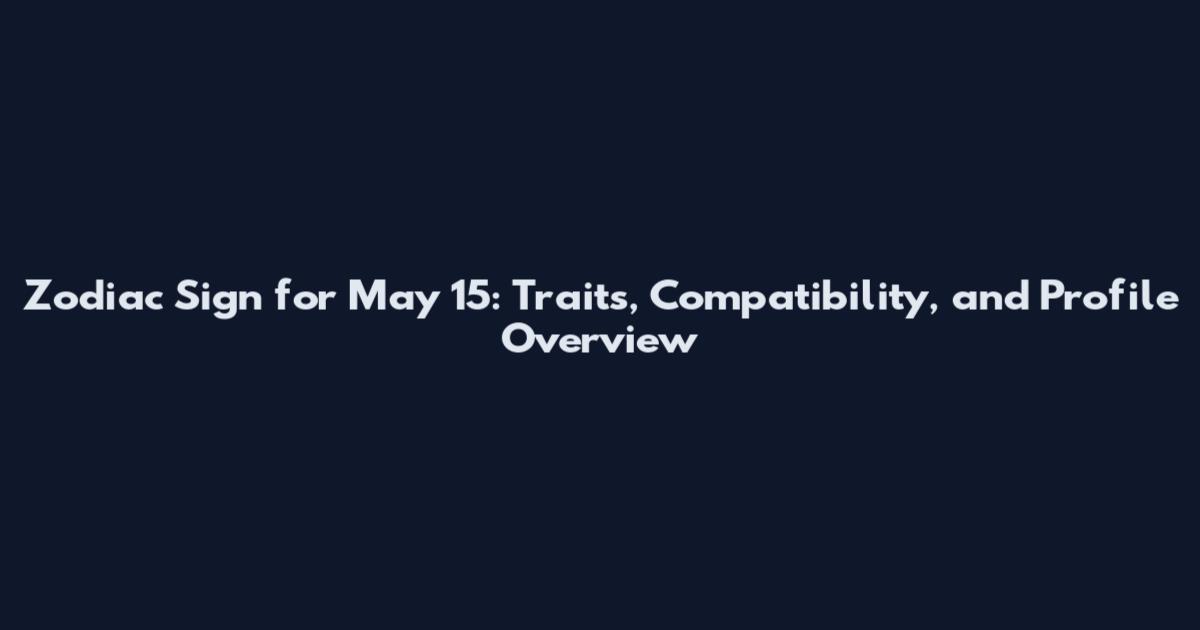Zodiac Sign for May 15: Traits, Compatibility, and Profile Overview
