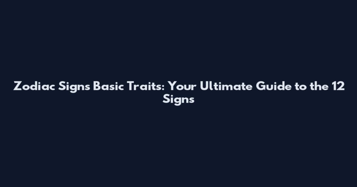 Zodiac Signs Basic Traits: Your Ultimate Guide to the 12 Signs