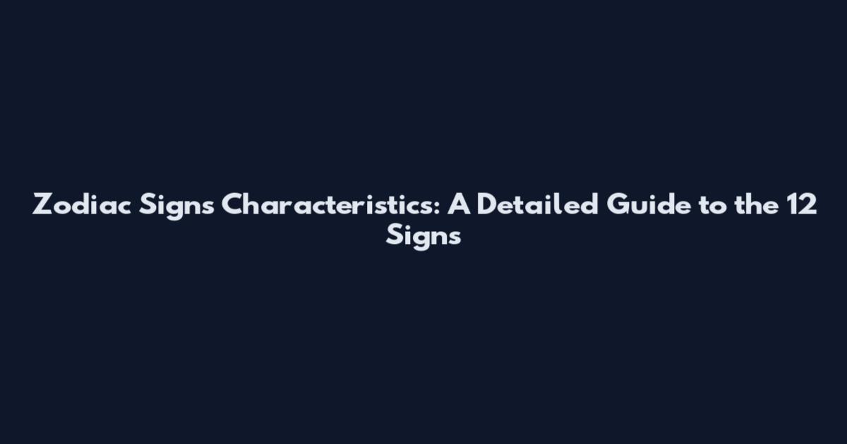 Zodiac Signs Characteristics: A Detailed Guide to the 12 Signs