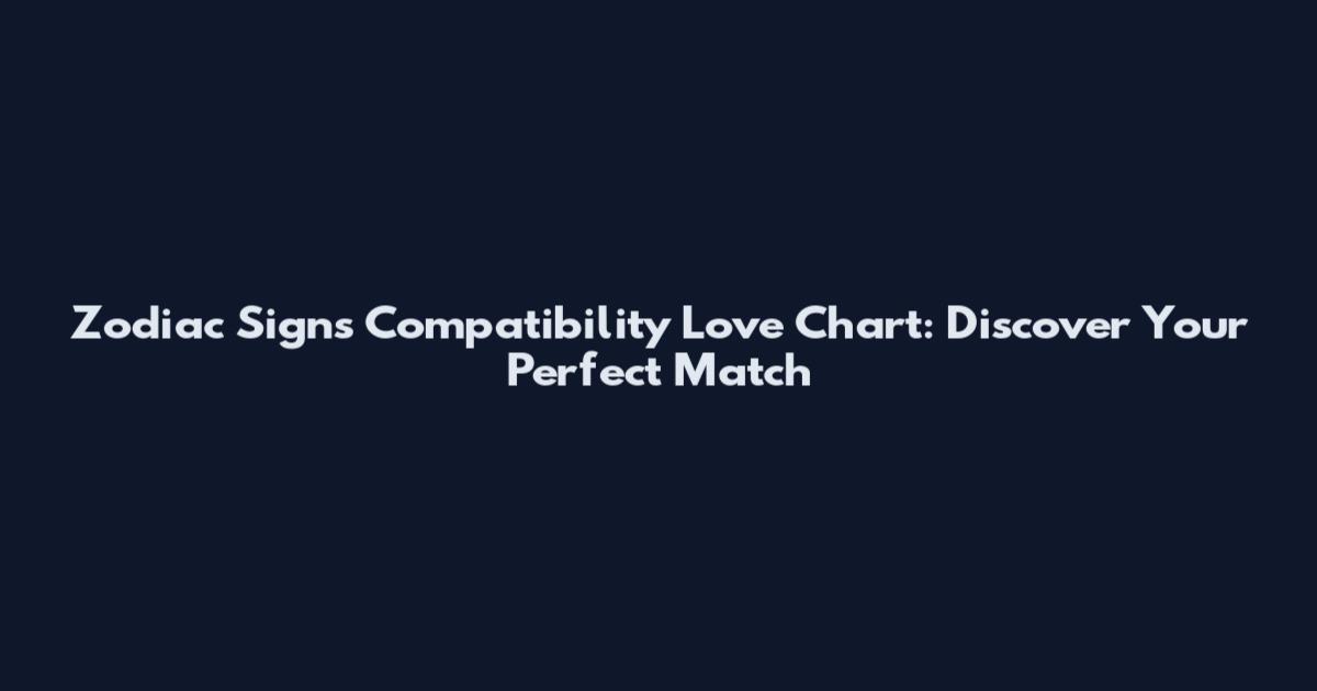 Zodiac Signs Compatibility Love Chart: Discover Your Perfect Match