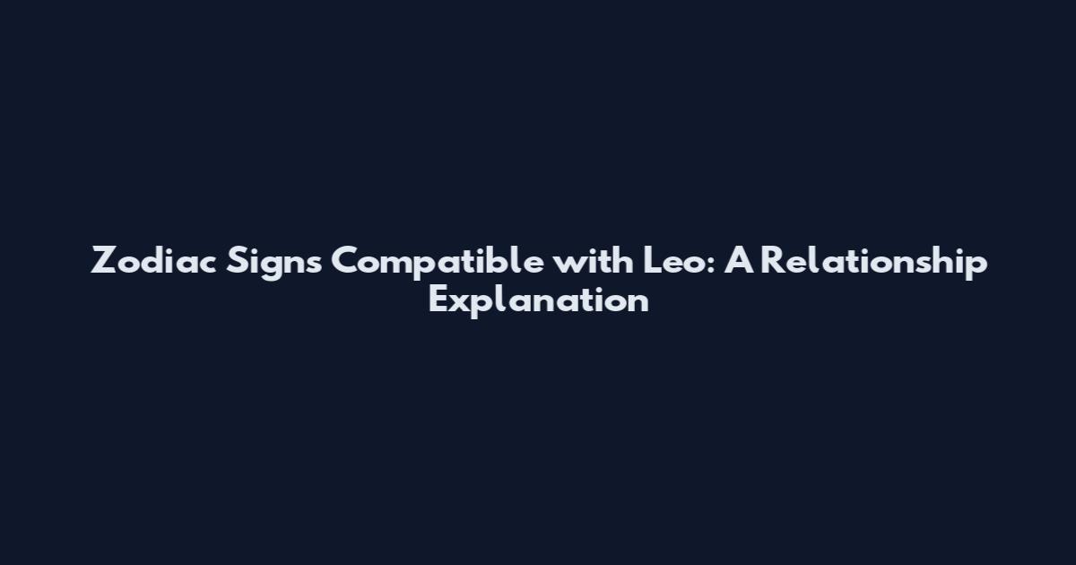 Zodiac Signs Compatible with Leo: A Relationship Explanation