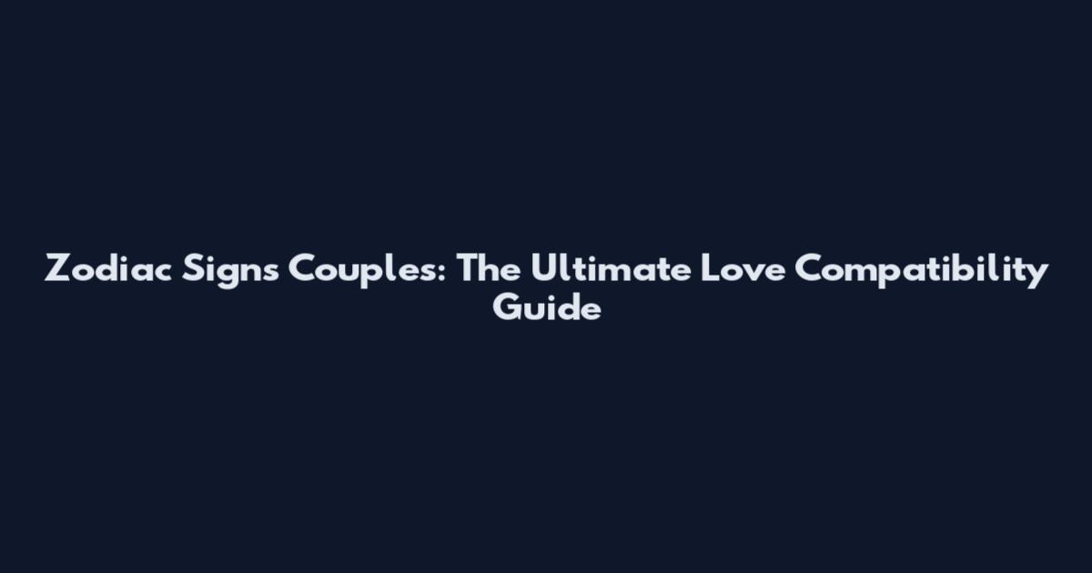 Zodiac Signs Couples: The Ultimate Love Compatibility Guide