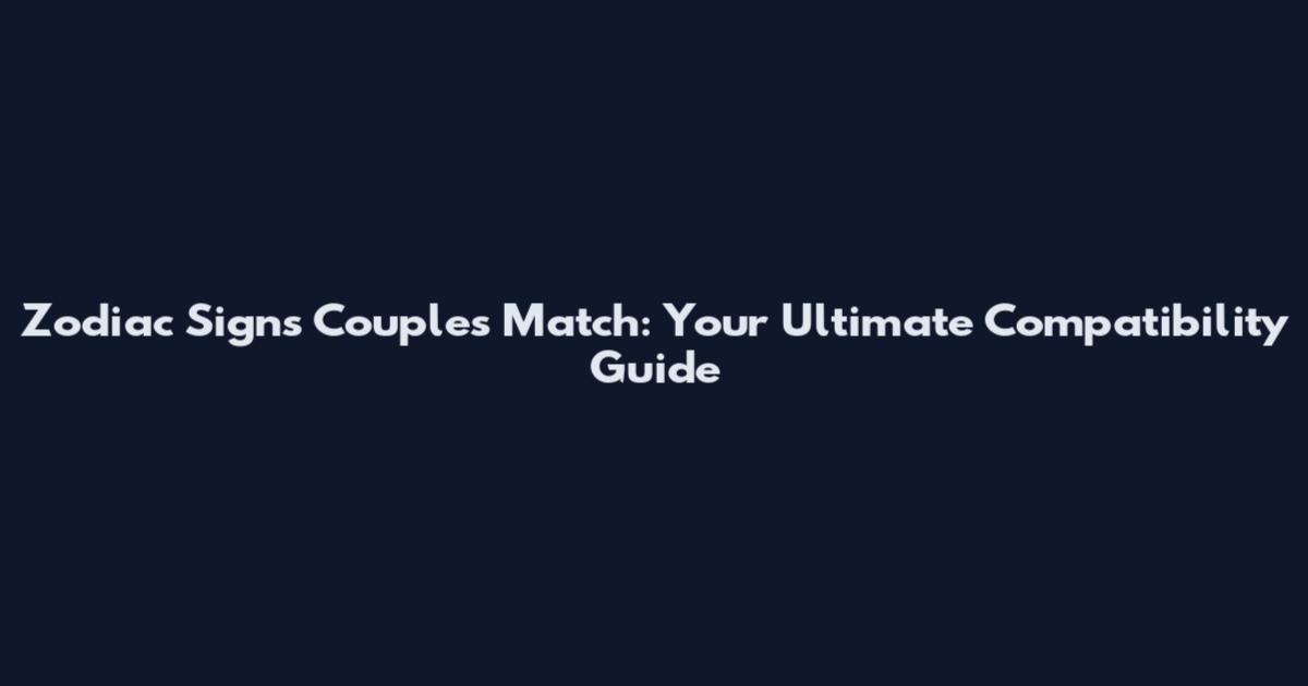 Zodiac Signs Couples Match: Your Ultimate Compatibility Guide