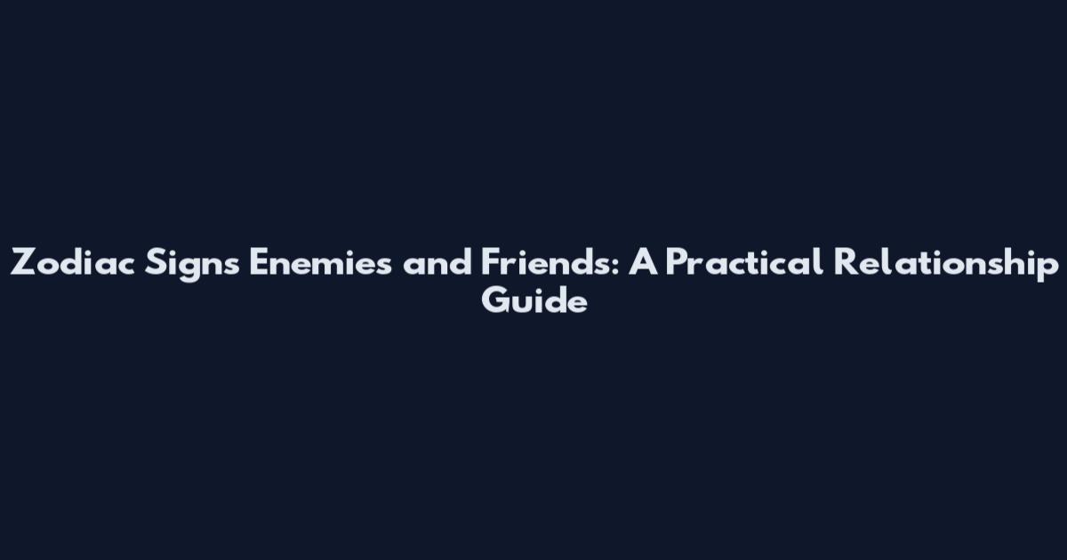 Zodiac Signs Enemies and Friends: A Practical Relationship Guide