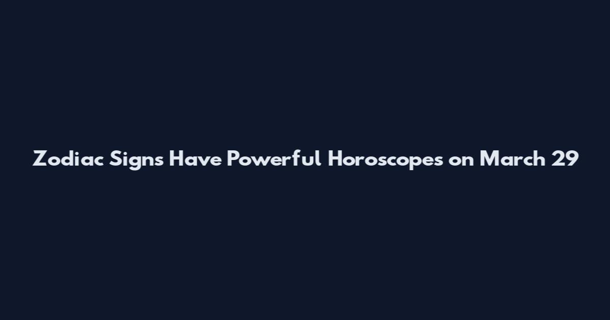 Zodiac Signs Have Powerful Horoscopes on March 29