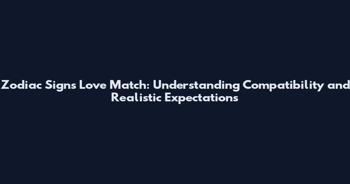 Zodiac Signs Love Match: Understanding Compatibility and Realistic Expectations