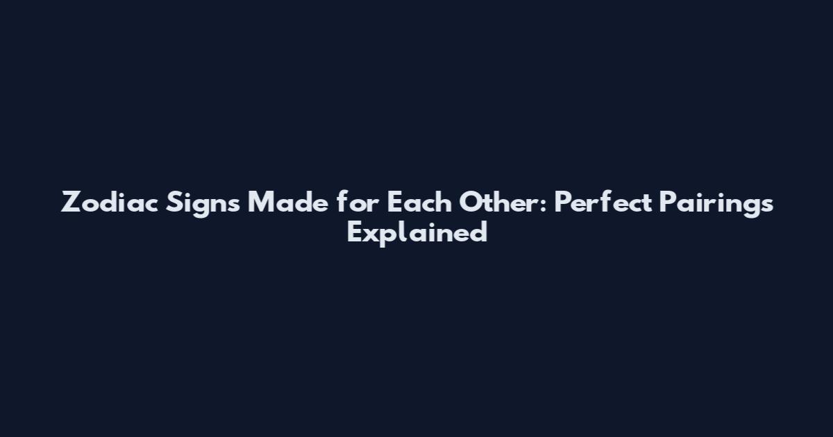 Zodiac Signs Made for Each Other: Perfect Pairings Explained