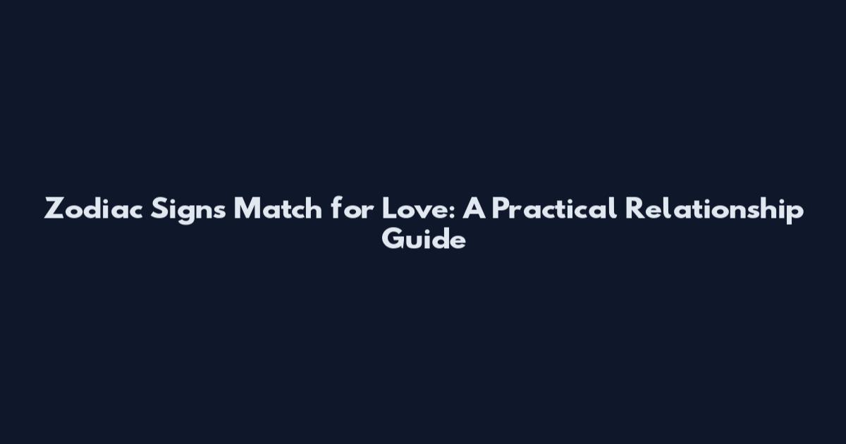 Zodiac Signs Match for Love: A Practical Relationship Guide