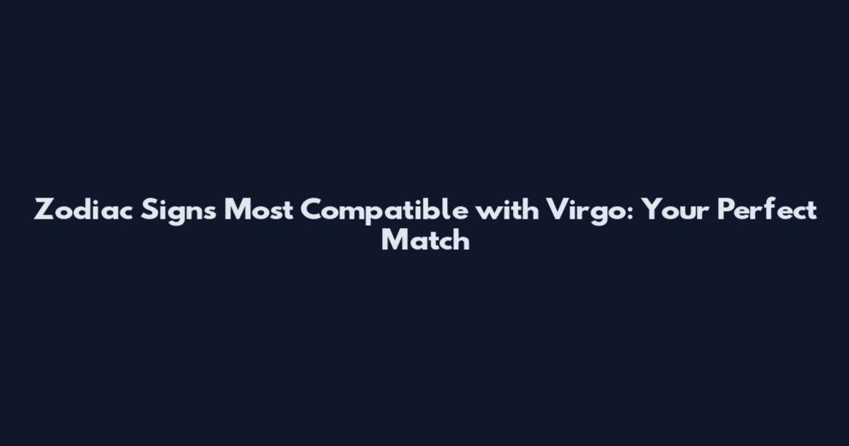 Zodiac Signs Most Compatible with Virgo: Your Perfect Match