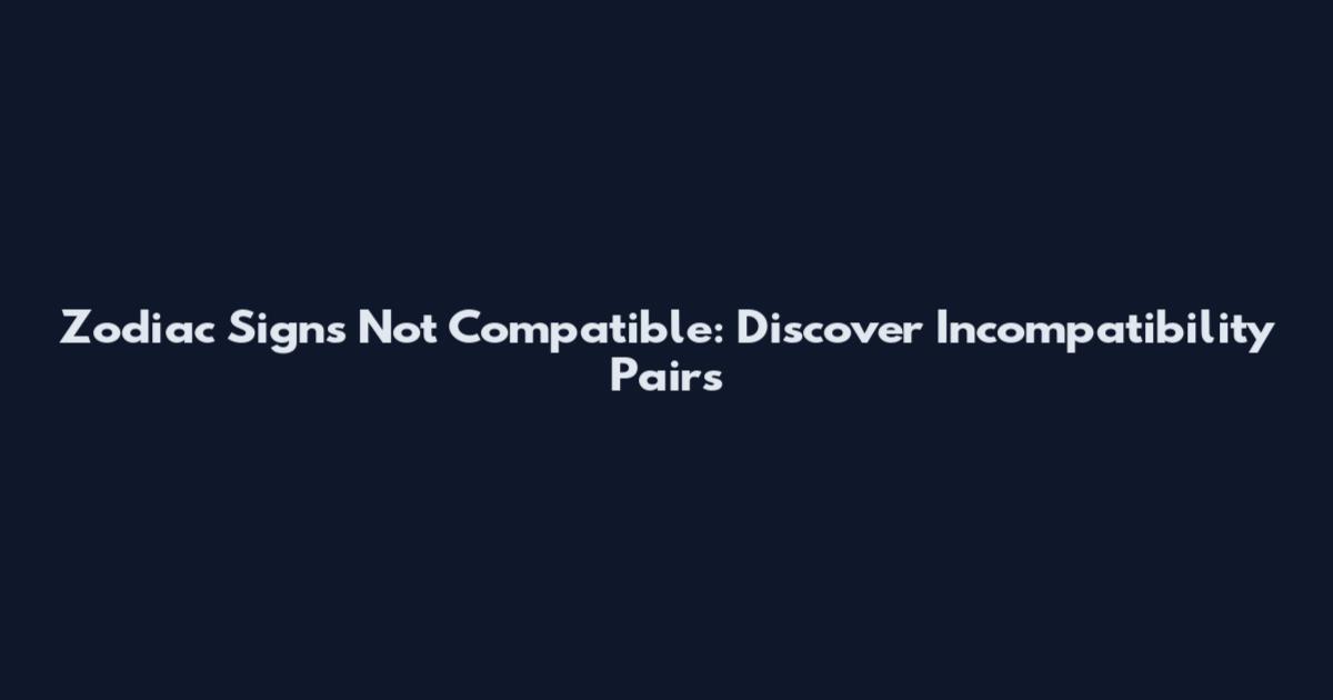 Zodiac Signs Not Compatible: Discover Incompatibility Pairs