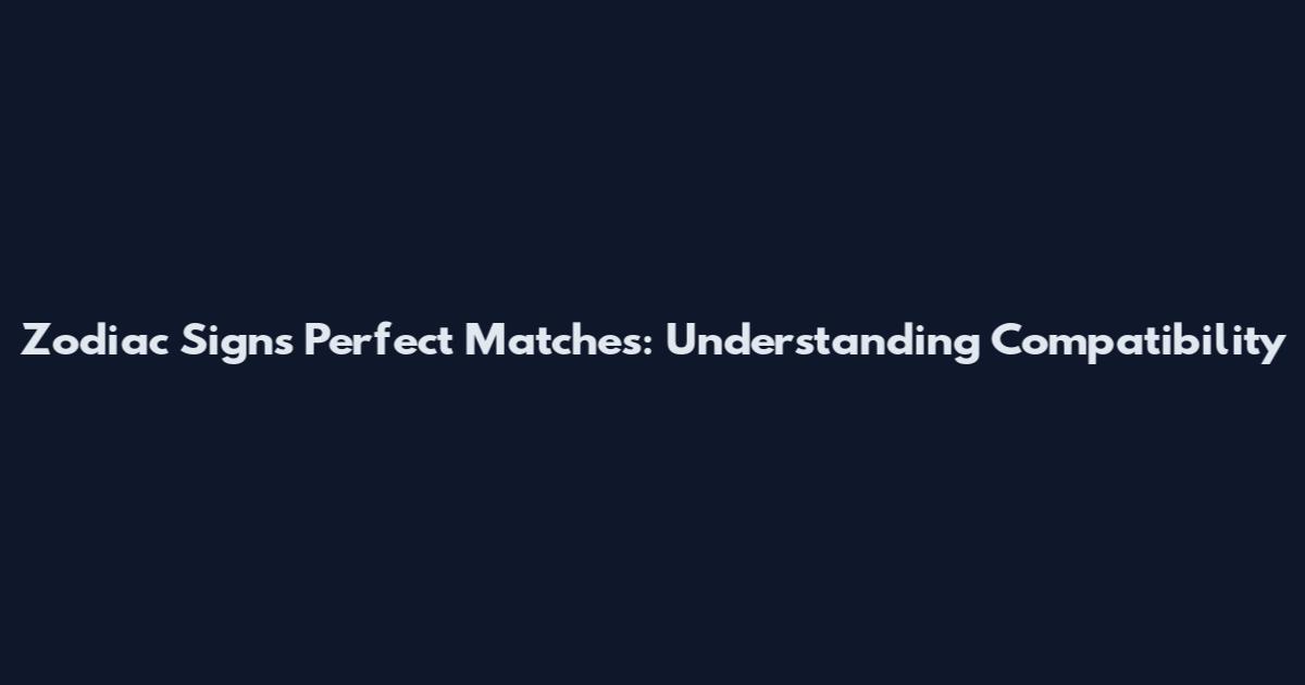 Zodiac Signs Perfect Matches: Understanding Compatibility