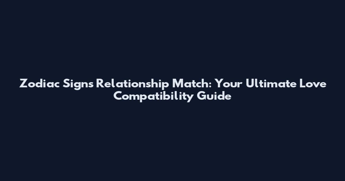 Zodiac Signs Relationship Match: Your Ultimate Love Compatibility Guide