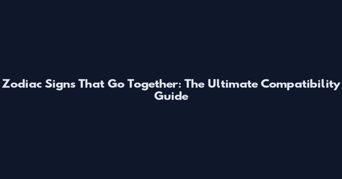 Zodiac Signs That Go Together: The Ultimate Compatibility Guide
