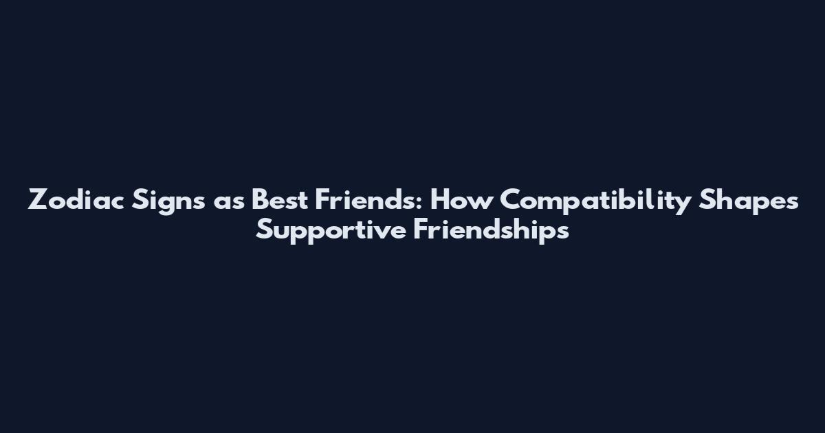 Zodiac Signs as Best Friends: How Compatibility Shapes Supportive Friendships