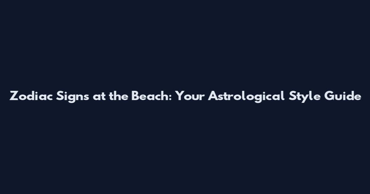 Zodiac Signs at the Beach: Your Astrological Style Guide