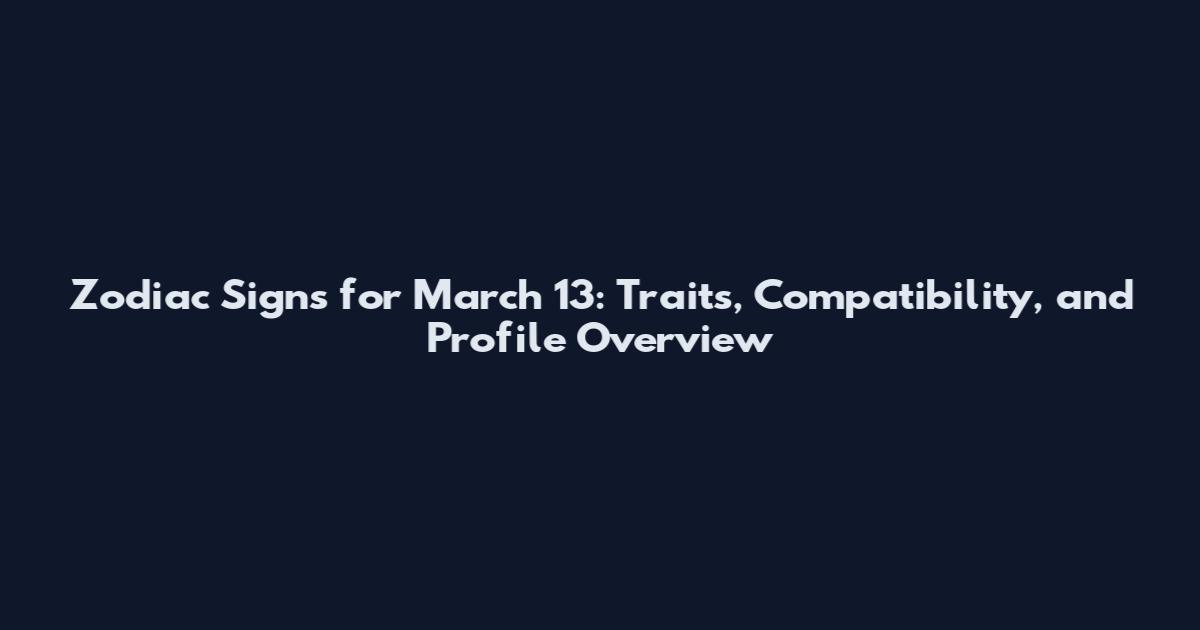 Zodiac Signs for March 13: Traits, Compatibility, and Profile Overview
