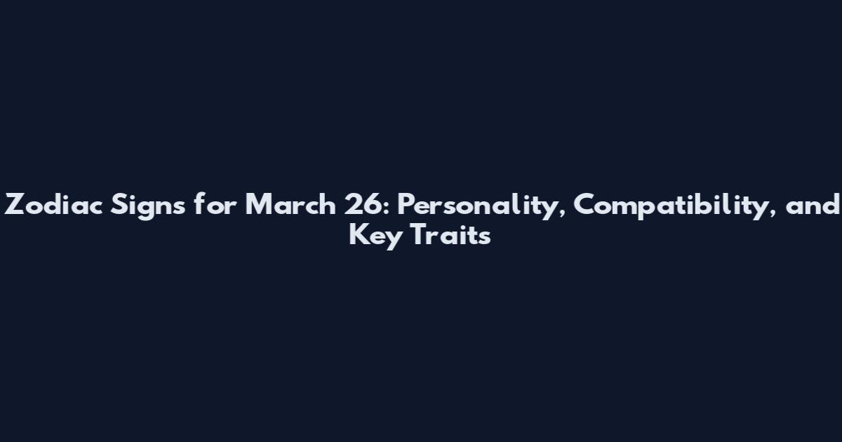Zodiac Signs for March 26: Personality, Compatibility, and Key Traits