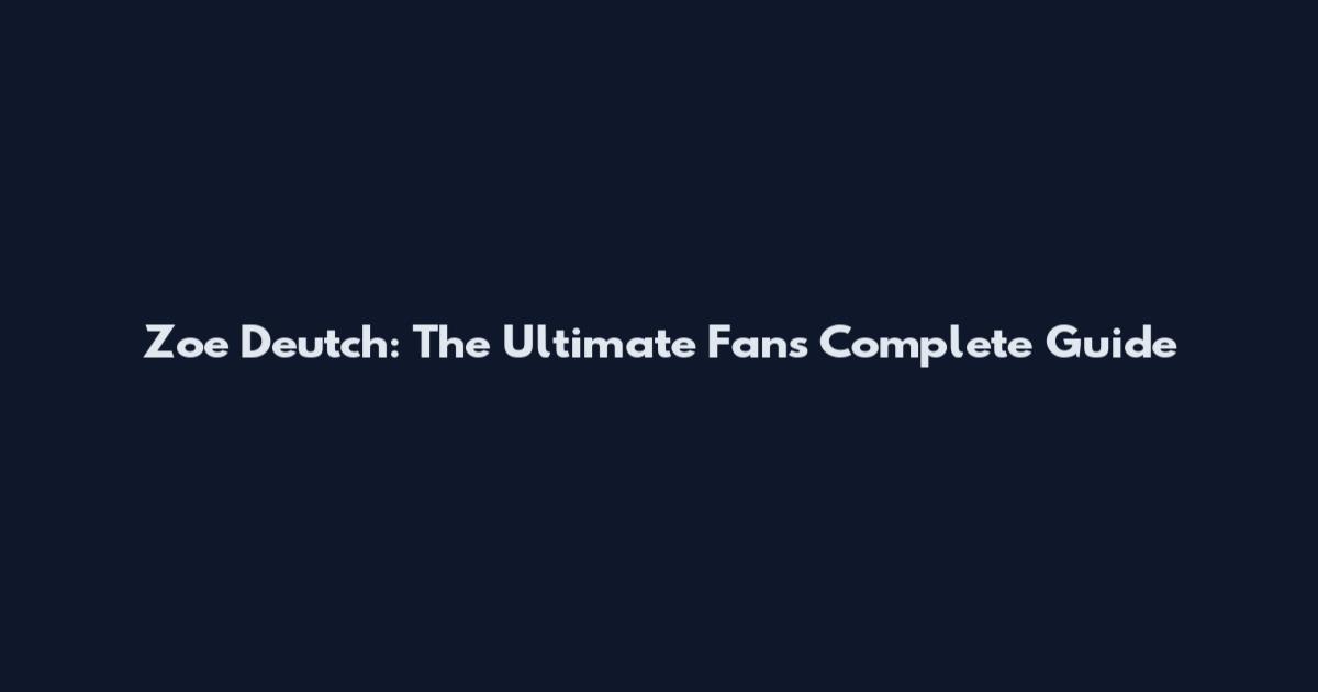 Zoe Deutch: The Ultimate Fan's Complete Guide
