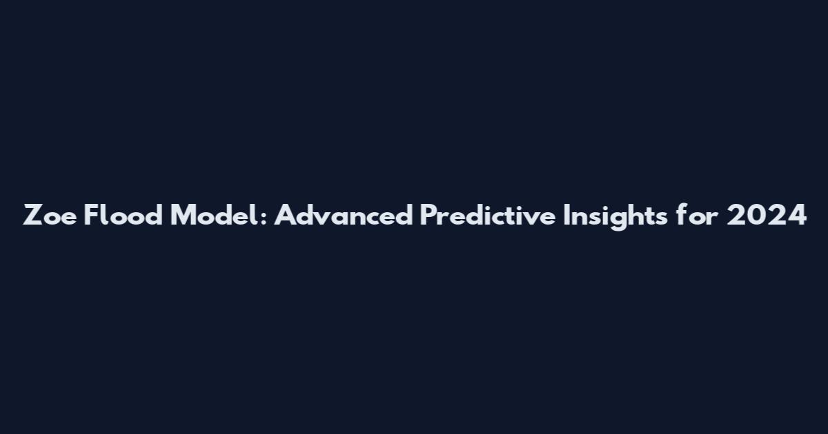 Zoe Flood Model: Advanced Predictive Insights for 2024