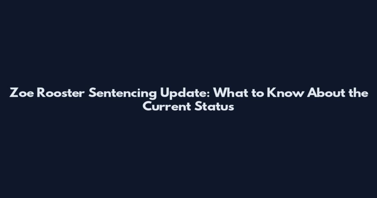 Zoe Rooster Sentencing Update: What to Know About the Current Status