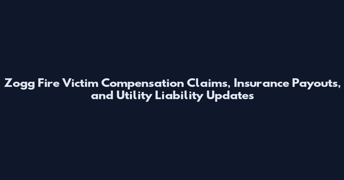 Zogg Fire Victim Compensation Claims, Insurance Payouts, and Utility Liability Updates