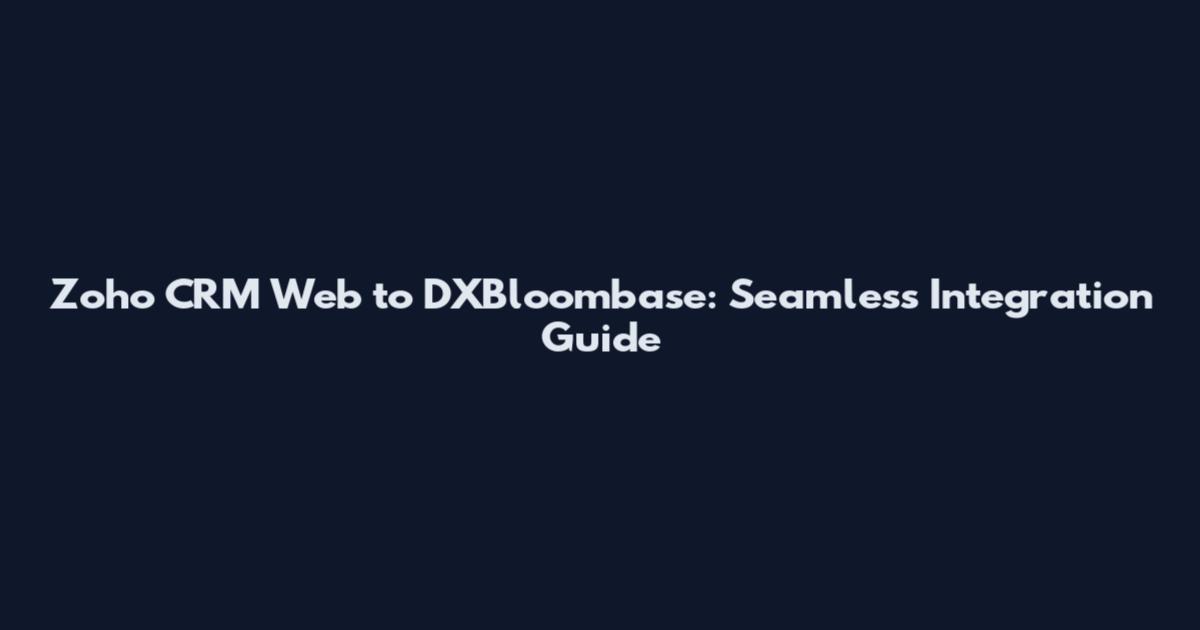 Zoho CRM Web to DXBloombase: Seamless Integration Guide