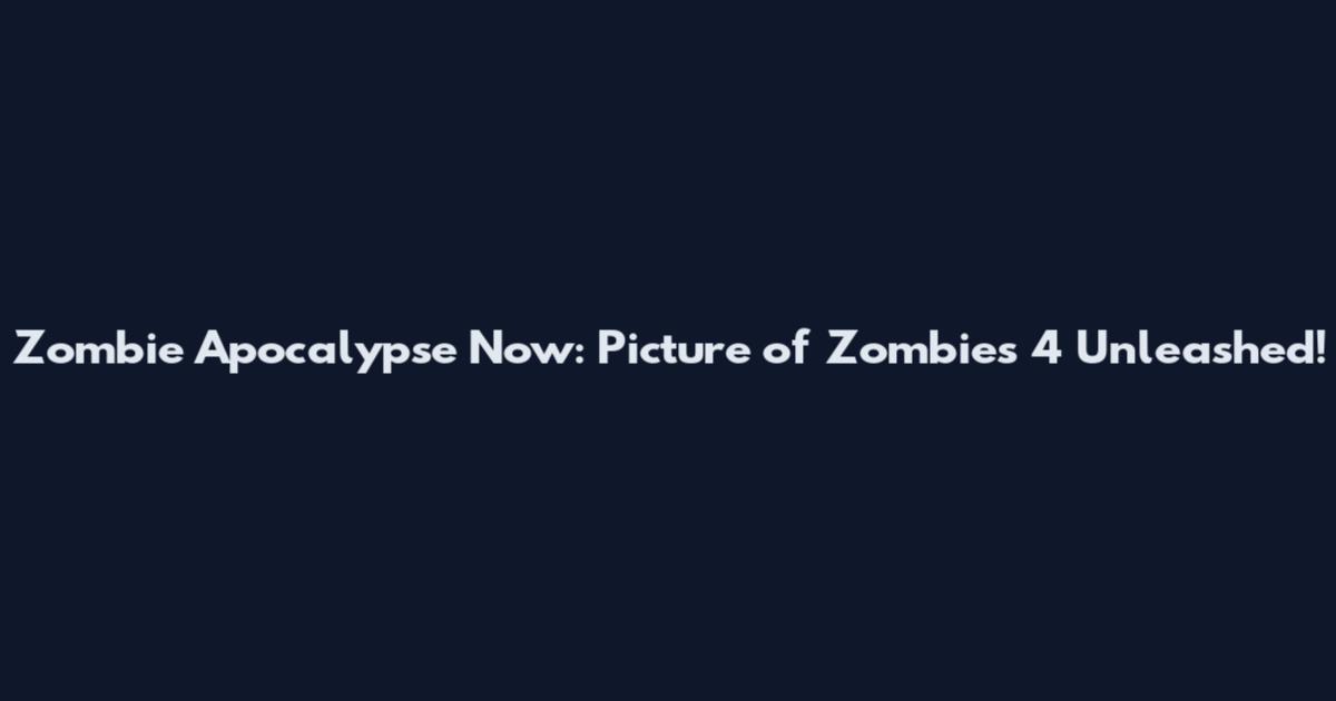 Zombie Apocalypse Now: Picture of Zombies 4 Unleashed!
