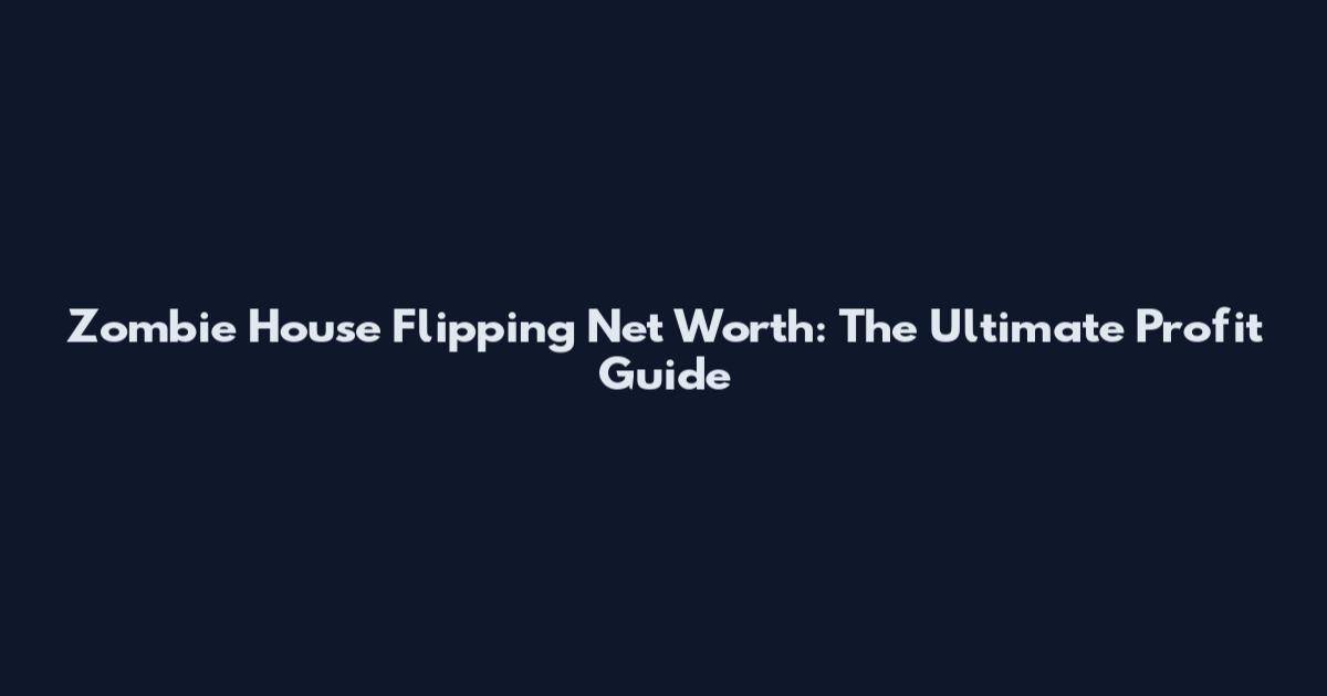 Zombie House Flipping Net Worth: The Ultimate Profit Guide